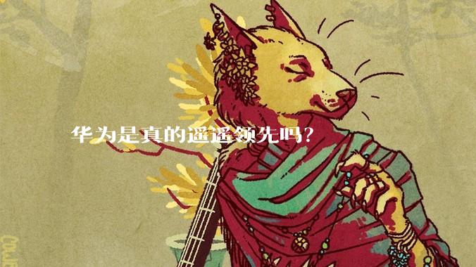 华为是真的遥遥领先吗？